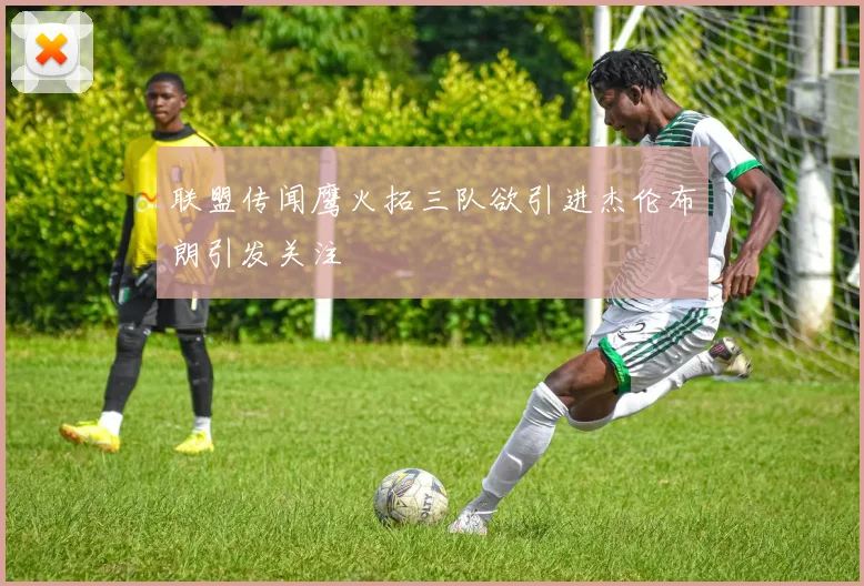 联盟传闻鹰火拓三队欲引进杰伦布朗引发关注
