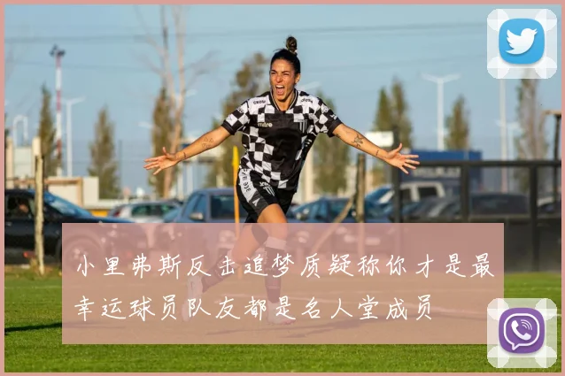 小里弗斯反击追梦质疑称你才是最幸运球员队友都是名人堂成员