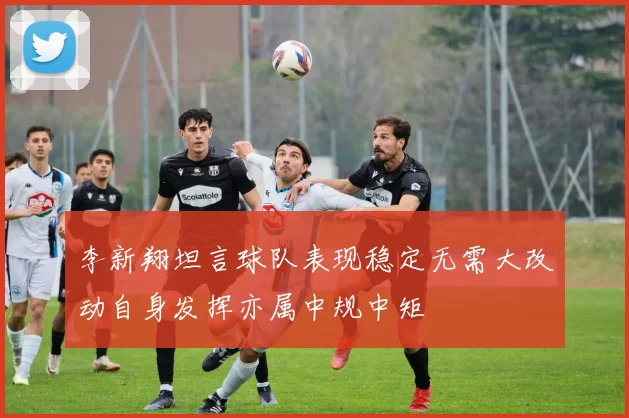 李新翔坦言球队表现稳定无需大改动自身发挥亦属中规中矩